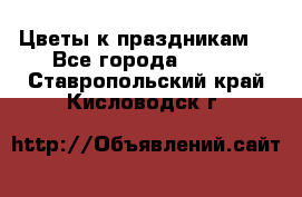 Цветы к праздникам  - Все города  »    . Ставропольский край,Кисловодск г.